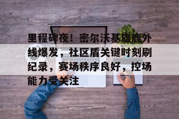 里程碑夜!密尔沃基雄鹿外线爆发,社区盾关键时刻刷纪录,赛场秩序良好,控场能力受关注的简单介绍 里程碑夜!密尔沃基雄鹿外线爆发,社区盾关键时刻刷纪录,赛场秩序良好,控场能力受关注的简单介绍